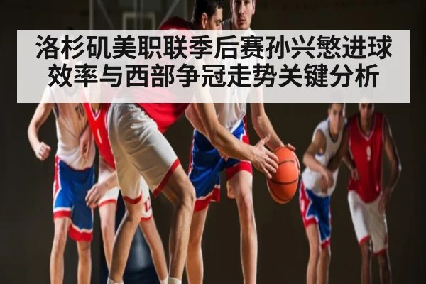 洛杉矶美职联季后赛孙兴慜进球效率与西部争冠走势关键分析