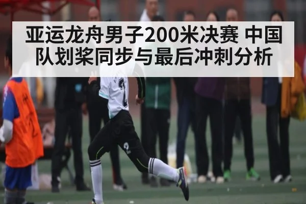 亚运龙舟男子200米决赛 中国队划桨同步与最后冲刺分析