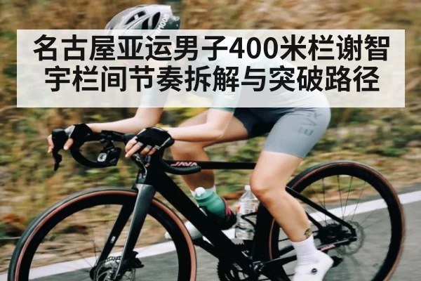 名古屋亚运男子400米栏谢智宇栏间节奏拆解与突破路径