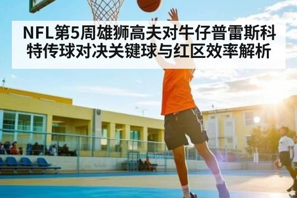 NFL第5周雄狮高夫对牛仔普雷斯科特传球对决关键球与红区效率解析