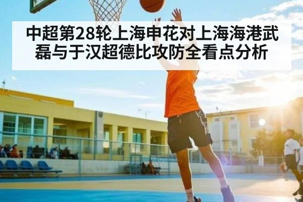 中超第28轮上海申花对上海海港武磊与于汉超德比攻防全看点分析