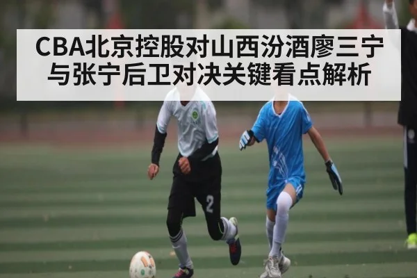 CBA北京控股对山西汾酒廖三宁与张宁后卫对决关键看点解析