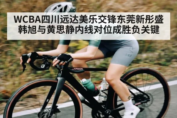 WCBA四川远达美乐交锋东莞新彤盛 韩旭与黄思静内线对位成胜负关键