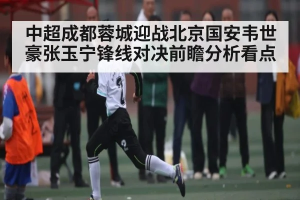 中超成都蓉城迎战北京国安韦世豪张玉宁锋线对决前瞻分析看点