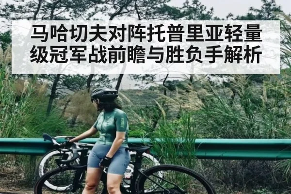 马哈切夫对阵托普里亚轻量级冠军战前瞻与胜负手解析